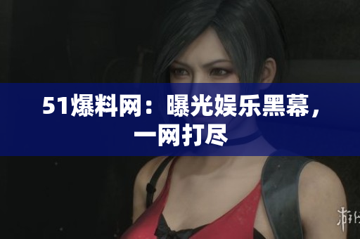 51爆料网：曝光娱乐黑幕，一网打尽
