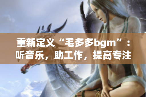 重新定义“毛多多bgm”：听音乐，助工作，提高专注力