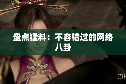 盘点猛料：不容错过的网络八卦