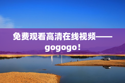 免费观看高清在线视频——gogogo！