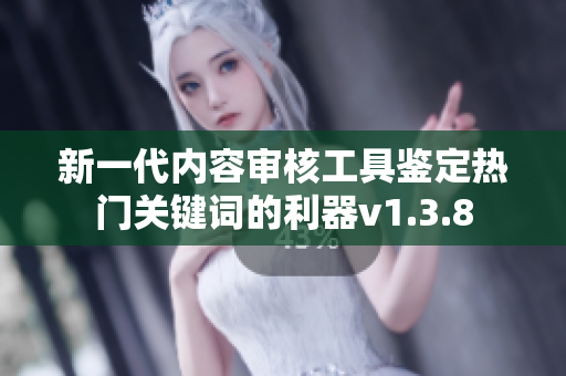 新一代内容审核工具鉴定热门关键词的利器v1.3.8