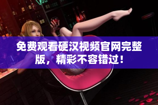 免费观看硬汉视频官网完整版，精彩不容错过！