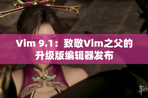 Vim 9.1：致敬Vim之父的升级版编辑器发布