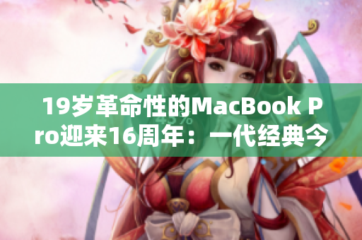 19岁革命性的MacBook Pro迎来16周年：一代经典今何在