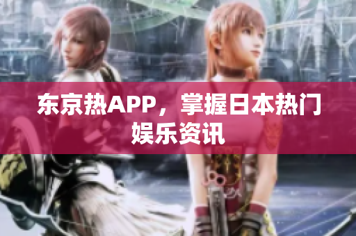 东京热APP，掌握日本热门娱乐资讯