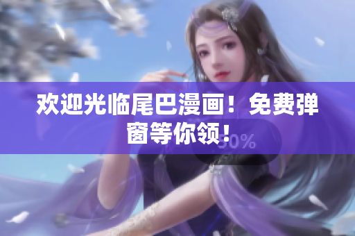 欢迎光临尾巴漫画！免费弹窗等你领！