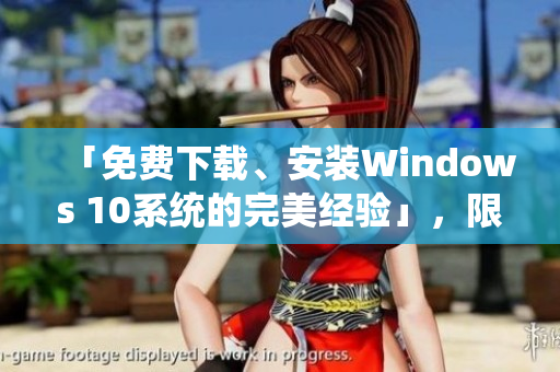 「免费下载、安装Windows 10系统的完美经验」，限时特惠！