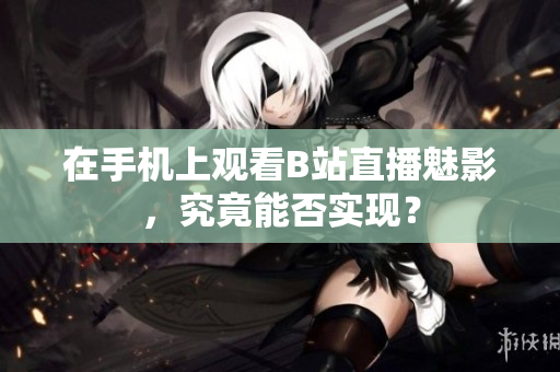 在手机上观看B站直播魅影，究竟能否实现？