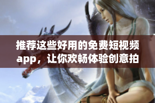 推荐这些好用的免费短视频app，让你欢畅体验创意拍摄！
