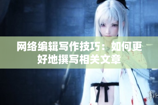 网络编辑写作技巧：如何更好地撰写相关文章