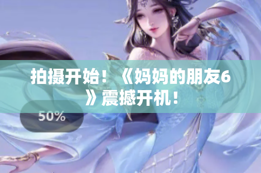 拍摄开始！《妈妈的朋友6》震撼开机！