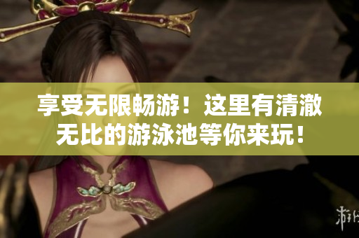 享受无限畅游！这里有清澈无比的游泳池等你来玩！