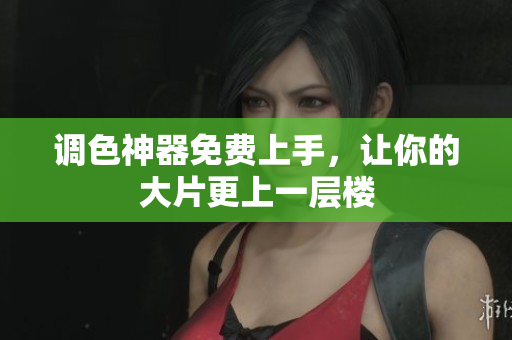 调色神器免费上手，让你的大片更上一层楼