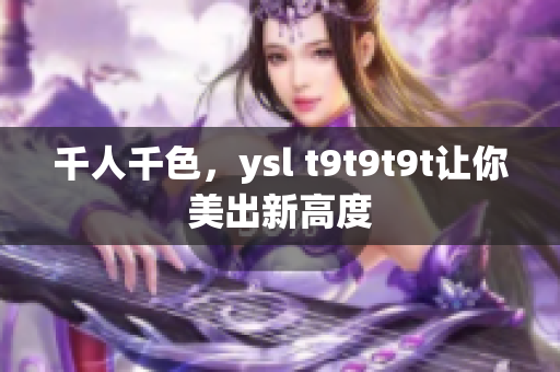 千人千色，ysl t9t9t9t让你美出新高度