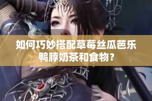 如何巧妙搭配草莓丝瓜芭乐鸭脖奶茶和食物？