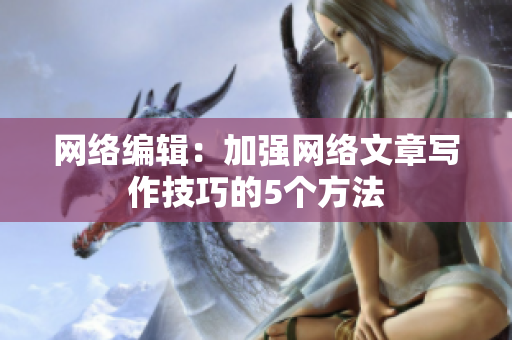 网络编辑：加强网络文章写作技巧的5个方法