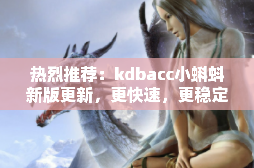 热烈推荐：kdbacc小蝌蚪新版更新，更快速，更稳定