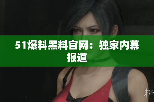 51爆料黑料官网：独家内幕报道