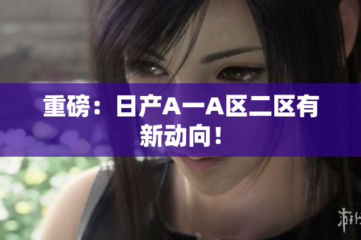 重磅：日产A一A区二区有新动向！