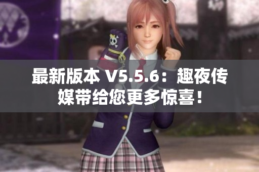 最新版本 V5.5.6：趣夜传媒带给您更多惊喜！