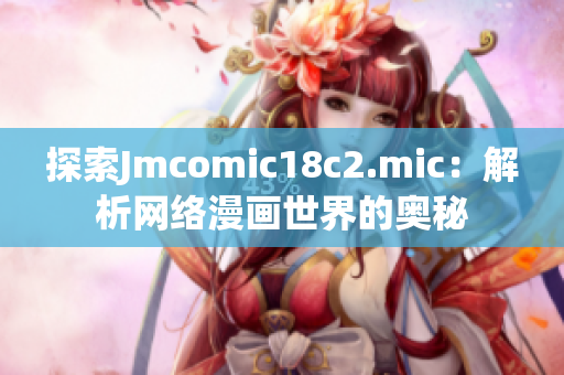 探索Jmcomic18c2.mic：解析网络漫画世界的奥秘