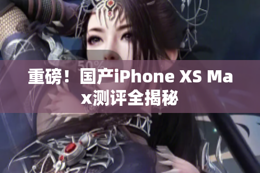 重磅！国产iPhone XS Max测评全揭秘