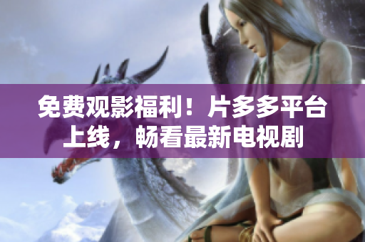 免费观影福利！片多多平台上线，畅看最新电视剧