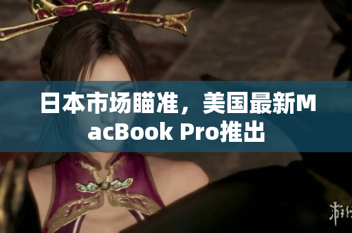 日本市场瞄准，美国最新MacBook Pro推出