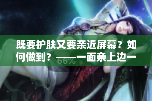 既要护肤又要亲近屏幕？如何做到？——一面亲上边一面膜