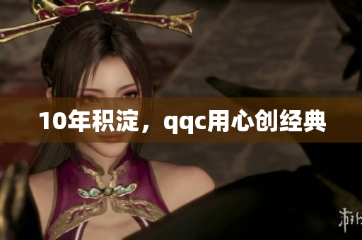 10年积淀，qqc用心创经典