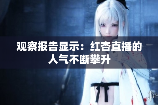 观察报告显示：红杏直播的人气不断攀升