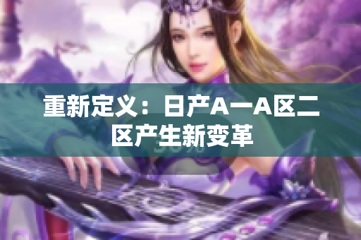 重新定义：日产A一A区二区产生新变革