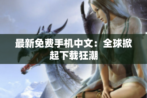 最新免费手机中文：全球掀起下载狂潮