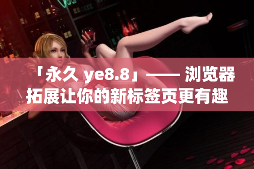 「永久 ye8.8」—— 浏览器拓展让你的新标签页更有趣