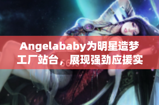 Angelababy为明星造梦工厂站台，展现强劲应援实力