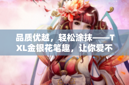 品质优越，轻松涂抹——TXL金银花笔趣，让你爱不释手！