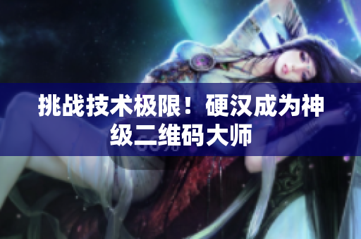 挑战技术极限！硬汉成为神级二维码大师