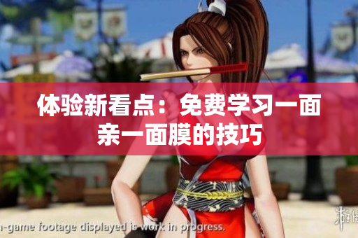体验新看点：免费学习一面亲一面膜的技巧