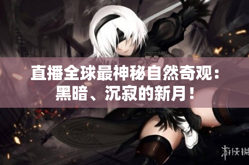 直播全球最神秘自然奇观：黑暗、沉寂的新月！