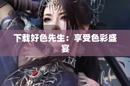 下载好色先生：享受色彩盛宴