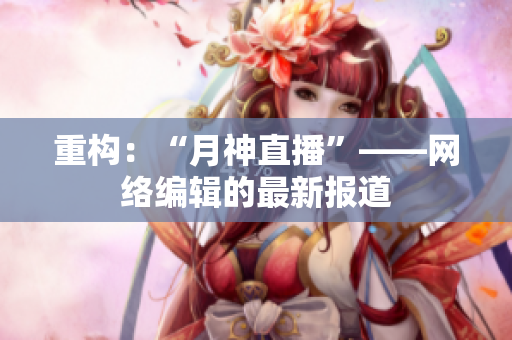 重构：“月神直播”——网络编辑的最新报道