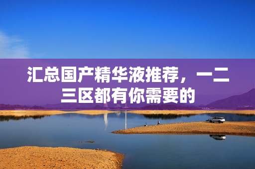 汇总国产精华液推荐，一二三区都有你需要的