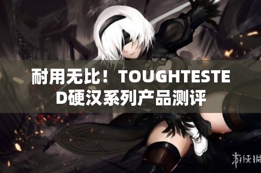 耐用无比！TOUGHTESTED硬汉系列产品测评