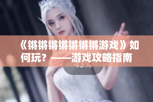 《锵锵锵锵锵锵锵游戏》如何玩？——游戏攻略指南