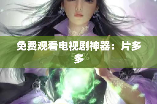 免费观看电视剧神器：片多多