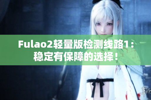 Fulao2轻量版检测线路1：稳定有保障的选择！