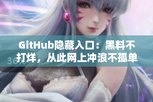 GitHub隐藏入口：黑料不打烊，从此网上冲浪不孤单！