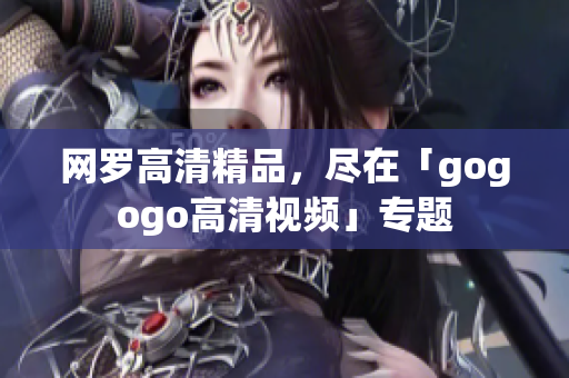 网罗高清精品，尽在「gogogo高清视频」专题