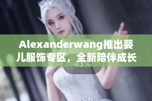 Alexanderwang推出婴儿服饰专区，全新陪伴成长