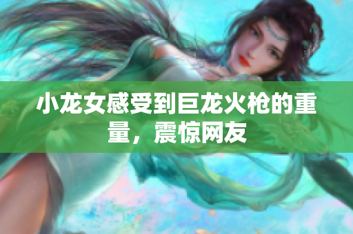 小龙女感受到巨龙火枪的重量，震惊网友